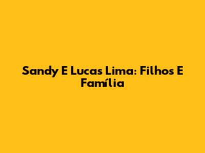 Sandy E Lucas Lima: Filhos E Família