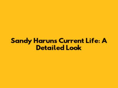 Sandy Harun's Current Life: A Detailed Look
