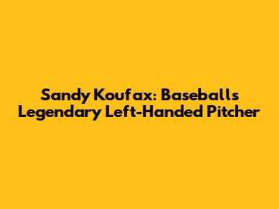 Sandy Koufax: Baseball's Legendary Left-Handed Pitcher