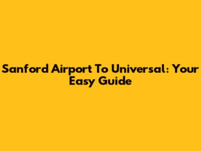 Sanford Airport To Universal: Your Easy Guide