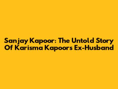 Sanjay Kapoor: The Untold Story Of Karisma Kapoor's Ex-Husband