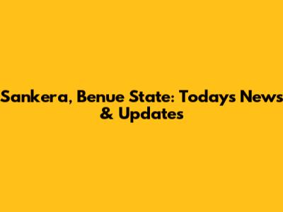 Sankera, Benue State: Today's News & Updates