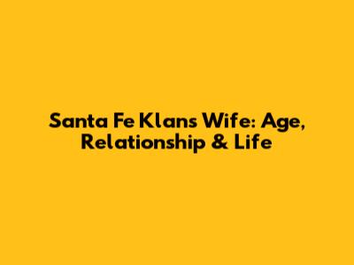 Santa Fe Klan's Wife: Age, Relationship & Life