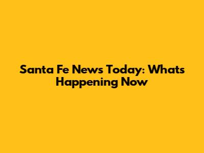 Santa Fe News Today: What's Happening Now