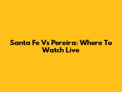 Santa Fe Vs Pereira: Where To Watch Live