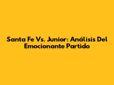 Santa Fe Vs. Junior: Análisis Del Emocionante Partido