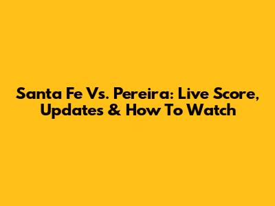 Santa Fe Vs. Pereira: Live Score, Updates & How To Watch