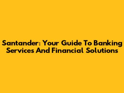 Santander: Your Guide To Banking Services And Financial Solutions