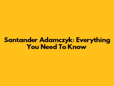 Santander Adamczyk: Everything You Need To Know
