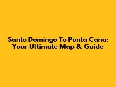 Santo Domingo To Punta Cana: Your Ultimate Map & Guide