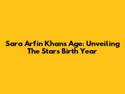 Sara Arfin Khan's Age: Unveiling The Star's Birth Year