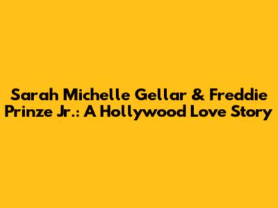 Sarah Michelle Gellar & Freddie Prinze Jr.: A Hollywood Love Story