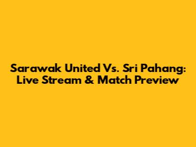 Sarawak United Vs. Sri Pahang: Live Stream & Match Preview