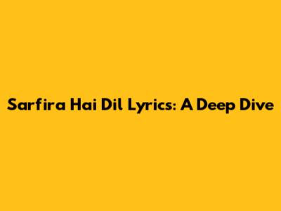 Sarfira Hai Dil Lyrics: A Deep Dive