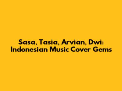 Sasa, Tasia, Arvian, Dwi: Indonesian Music Cover Gems