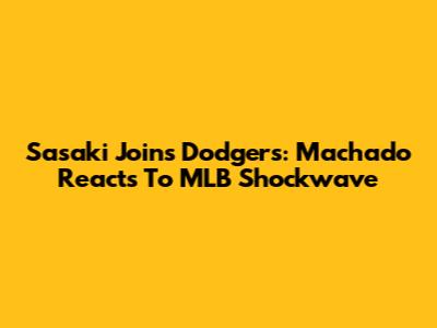Sasaki Joins Dodgers: Machado Reacts To MLB Shockwave