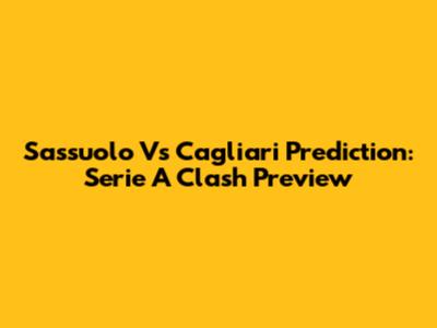 Sassuolo Vs Cagliari Prediction: Serie A Clash Preview