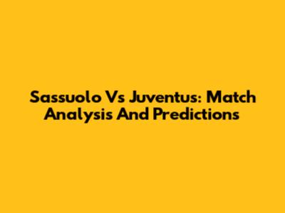 Sassuolo Vs Juventus: Match Analysis And Predictions