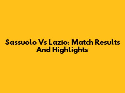 Sassuolo Vs Lazio: Match Results And Highlights
