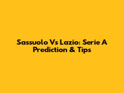 Sassuolo Vs Lazio: Serie A Prediction & Tips