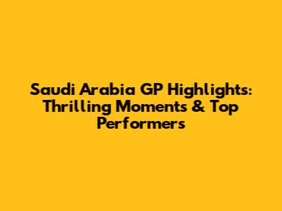 Saudi Arabia GP Highlights: Thrilling Moments & Top Performers