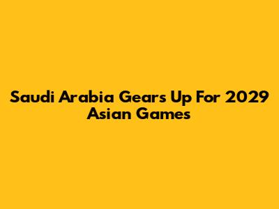 Saudi Arabia Gears Up For 2029 Asian Games