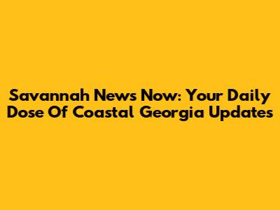 Savannah News Now: Your Daily Dose Of Coastal Georgia Updates
