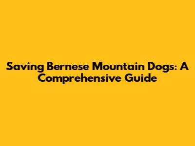 Saving Bernese Mountain Dogs: A Comprehensive Guide