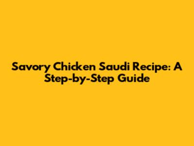 Savory Chicken Saudi Recipe: A Step-by-Step Guide