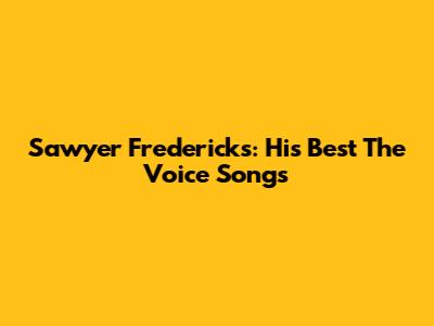 Sawyer Fredericks: His Best 'The Voice' Songs