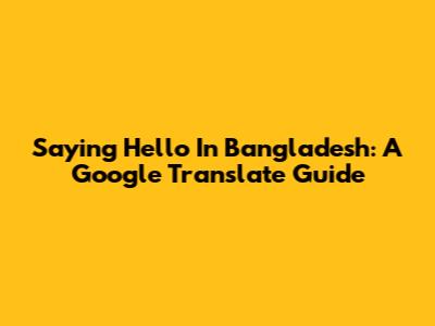 Saying Hello In Bangladesh: A Google Translate Guide
