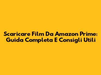 Scaricare Film Da Amazon Prime: Guida Completa E Consigli Utili