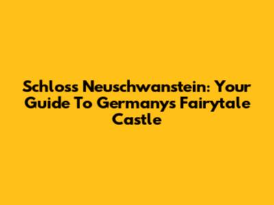 Schloss Neuschwanstein: Your Guide To Germany's Fairytale Castle