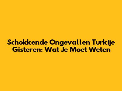 Schokkende Ongevallen Turkije Gisteren: Wat Je Moet Weten
