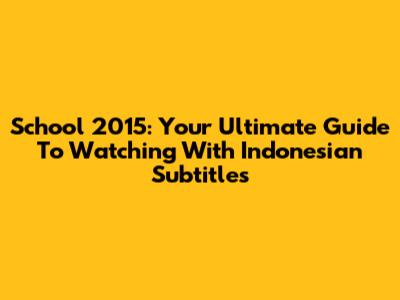 School 2015: Your Ultimate Guide To Watching With Indonesian Subtitles