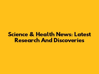 Science & Health News: Latest Research And Discoveries