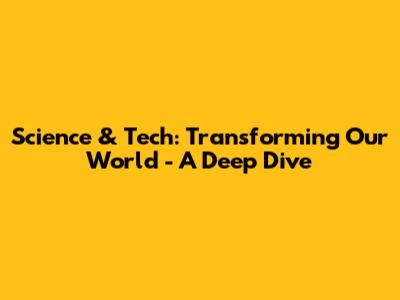 Science & Tech: Transforming Our World - A Deep Dive