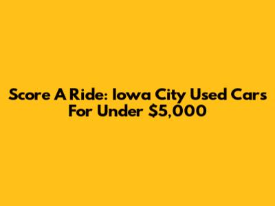Score A Ride: Iowa City Used Cars For Under $5,000