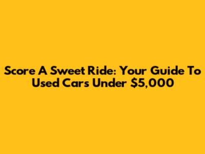 Score A Sweet Ride: Your Guide To Used Cars Under $5,000