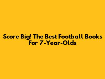 Score Big! The Best Football Books For 7-Year-Olds