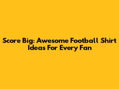 Score Big: Awesome Football Shirt Ideas For Every Fan