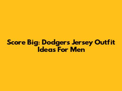 Score Big: Dodgers Jersey Outfit Ideas For Men