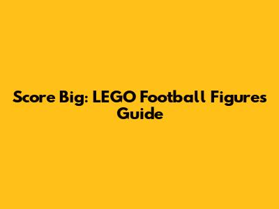 Score Big: LEGO Football Figures Guide