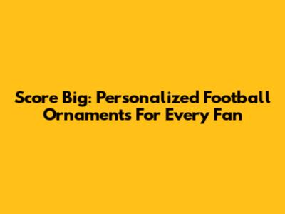 Score Big: Personalized Football Ornaments For Every Fan