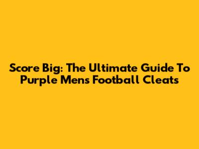 Score Big: The Ultimate Guide To Purple Men's Football Cleats