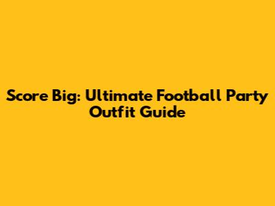 Score Big: Ultimate Football Party Outfit Guide