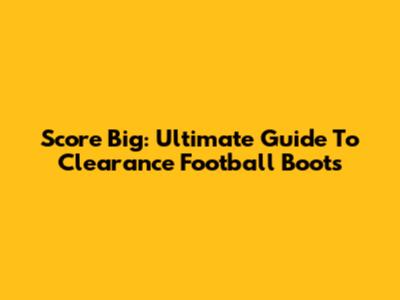 Score Big: Ultimate Guide To Clearance Football Boots