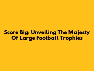 Score Big: Unveiling The Majesty Of Large Football Trophies