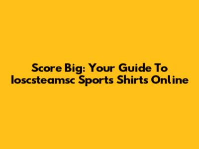 Score Big: Your Guide To Ioscsteamsc Sports Shirts Online
