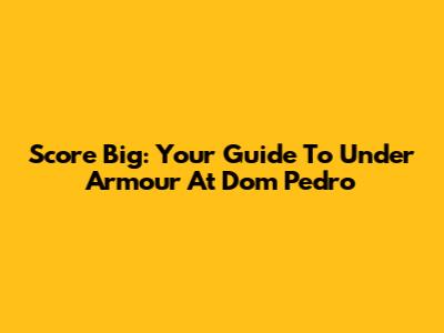 Score Big: Your Guide To Under Armour At Dom Pedro